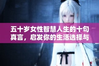五十岁女性智慧人生的十句真言，启发你的生活选择与思考