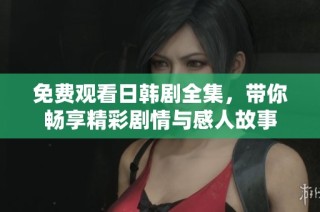 免费观看日韩剧全集，带你畅享精彩剧情与感人故事