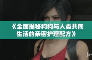 《全面揭秘狗狗与人类共同生活的亲密护理配方》