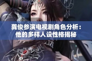 龚俊参演电视剧角色分析：他的多样人设性格揭秘