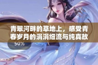 青翠河畔的草地上，感受青春岁月的涓涓细流与纯真故事