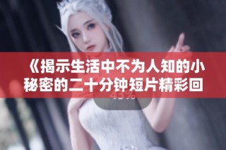 《揭示生活中不为人知的小秘密的二十分钟短片精彩回顾》