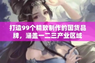 打造99个精致制作的国货品牌，涵盖一二三产业区域