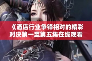 《酒店行业争锋相对的精彩对决第一至第五集在线观看》