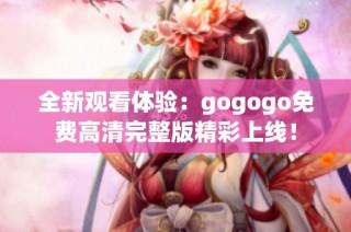 全新观看体验：gogogo免费高清完整版精彩上线！