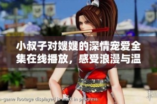 小叔子对嫂嫂的深情宠爱全集在线播放，感受浪漫与温暖的故事