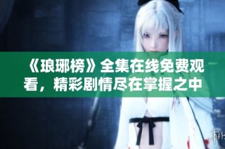 《琅琊榜》全集在线免费观看，精彩剧情尽在掌握之中！