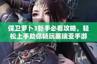 保卫萝卜3新手必看攻略，轻松上手助你畅玩塞瑞亚手游