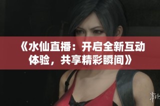 《水仙直播：开启全新互动体验，共享精彩瞬间》