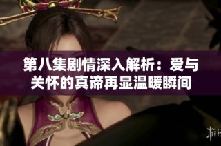 第八集剧情深入解析：爱与关怀的真谛再显温暖瞬间