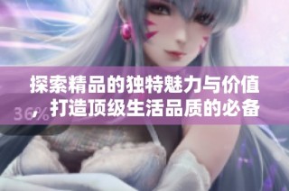 探索精品的独特魅力与价值，打造顶级生活品质的必备选择