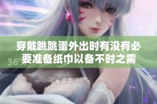 穿戴跳跳蛋外出时有没有必要准备纸巾以备不时之需