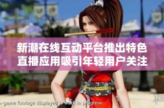 新潮在线互动平台推出特色直播应用吸引年轻用户关注