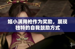姬小满用枪作为奖励，展现独特的自我鼓励方式