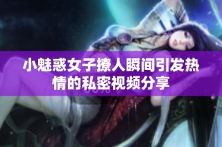 小魅惑女子撩人瞬间引发热情的私密视频分享