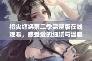 指尖缠绕第二季完整版在线观看，感受爱的细腻与温暖