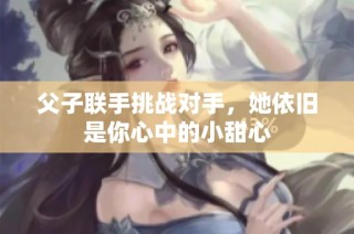 父子联手挑战对手，她依旧是你心中的小甜心