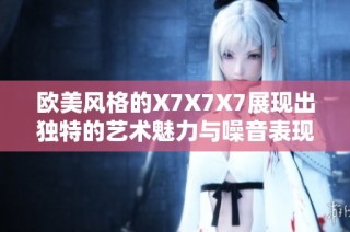 欧美风格的X7X7X7展现出独特的艺术魅力与噪音表现