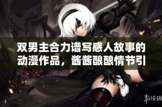 双男主合力谱写感人故事的动漫作品，酱酱酿酿情节引人入胜
