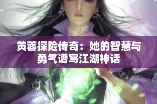 黄蓉探险传奇：她的智慧与勇气谱写江湖神话