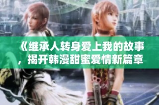 《继承人转身爱上我的故事，揭开韩漫甜蜜爱情新篇章》