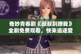 奇妙青春剧《叔叔别撩我》全剧免费观看，快来追逐爱恋故事吧！