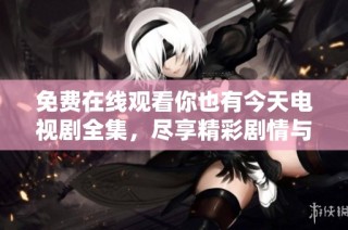 免费在线观看你也有今天电视剧全集，尽享精彩剧情与角色互动