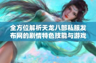 全方位解析天龙八部私服发布网的剧情特色技能与游戏攻略