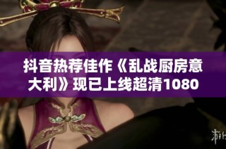 抖音热荐佳作《乱战厨房意大利》现已上线超清1080P视频，快来观看吧！