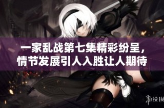 一家乱战第七集精彩纷呈，情节发展引人入胜让人期待下一集