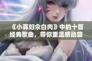 《小寡妇汆白肉》中的十首经典歌曲，带你重温感动旋律与故事