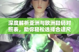 深度解析亚洲与欧洲鞋码对照表，助你轻松选择合适尺码
