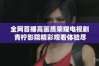 全网首播高画质荣耀电视剧 青柠影院精彩观看体验尽在其中