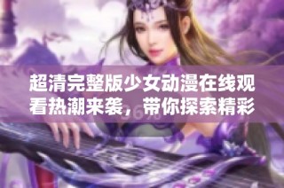 超清完整版少女动漫在线观看热潮来袭，带你探索精彩的青春世界