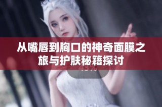 从嘴唇到胸口的神奇面膜之旅与护肤秘籍探讨