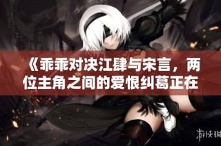 《乖乖对决江肆与宋言，两位主角之间的爱恨纠葛正在上演》