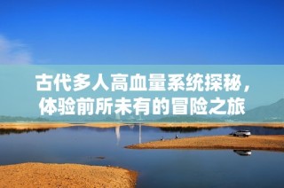 古代多人高血量系统探秘，体验前所未有的冒险之旅