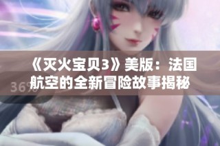 《灭火宝贝3》美版：法国航空的全新冒险故事揭秘
