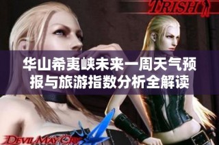 华山希夷峡未来一周天气预报与旅游指数分析全解读
