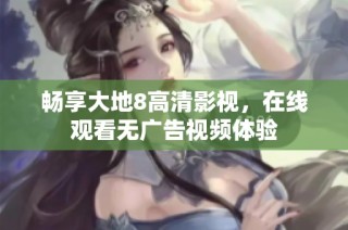 畅享大地8高清影视，在线观看无广告视频体验