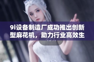9i设备制造厂成功推出创新型麻花机，助力行业高效生产与发展
