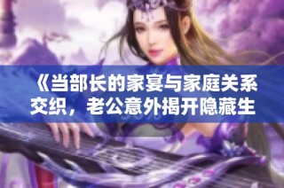 《当部长的家宴与家庭关系交织，老公意外揭开隐藏生活的真相》
