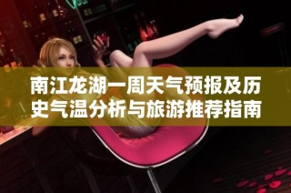 南江龙湖一周天气预报及历史气温分析与旅游推荐指南