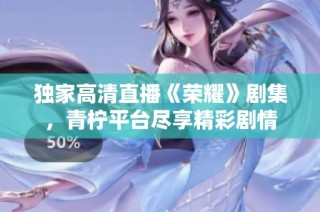 独家高清直播《荣耀》剧集，青柠平台尽享精彩剧情