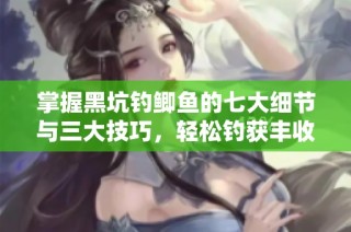 掌握黑坑钓鲫鱼的七大细节与三大技巧，轻松钓获丰收秘诀！