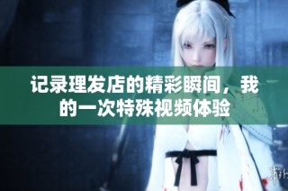 记录理发店的精彩瞬间，我的一次特殊视频体验