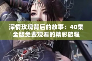 深情玫瑰背后的故事：40集全版免费观看的精彩旅程