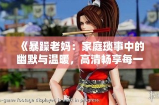 《暴躁老妈：家庭琐事中的幽默与温暖，高清畅享每一集》