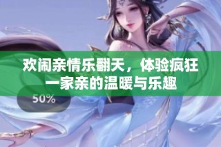 欢闹亲情乐翻天，体验疯狂一家亲的温暖与乐趣