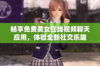 畅享免费美女在线视频聊天应用，体验全新社交乐趣